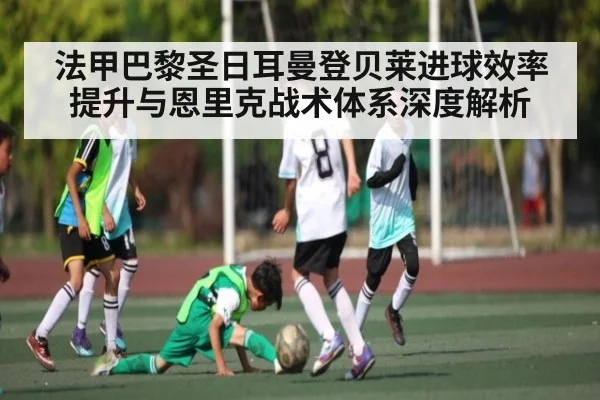 法甲巴黎圣日耳曼登贝莱进球效率提升与恩里克战术体系深度解析