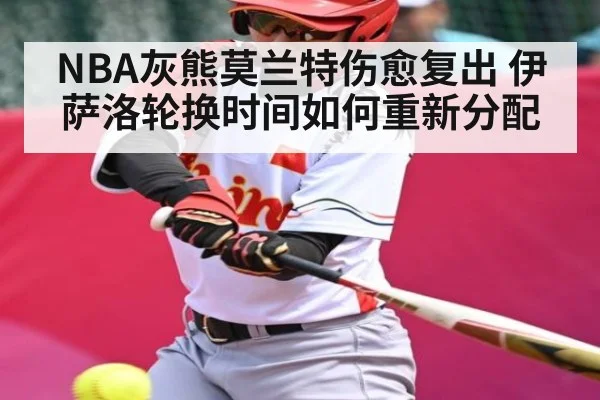 NBA灰熊莫兰特伤愈复出 伊萨洛轮换时间如何重新分配