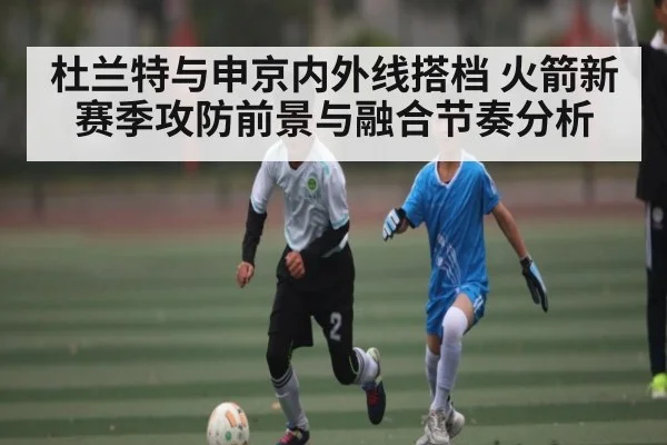 杜兰特与申京内外线搭档 火箭新赛季攻防前景与融合节奏分析